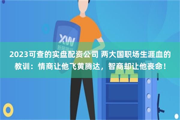 2023可查的实盘配资公司 两大国职场生涯血的教训：情商让他飞黄腾达，智商却让他丧命！