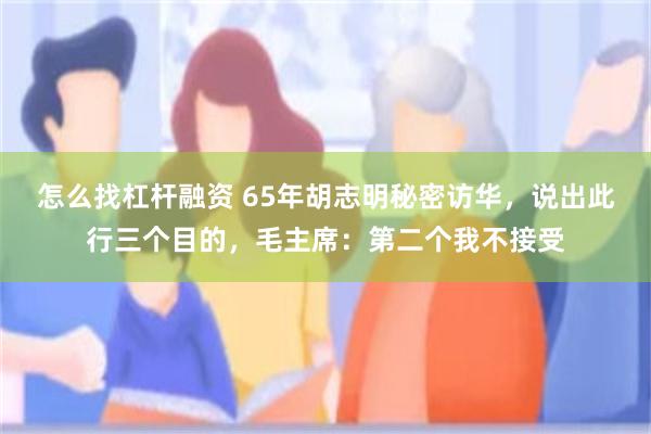 怎么找杠杆融资 65年胡志明秘密访华，说出此行三个目的，毛主席：第二个我不接受