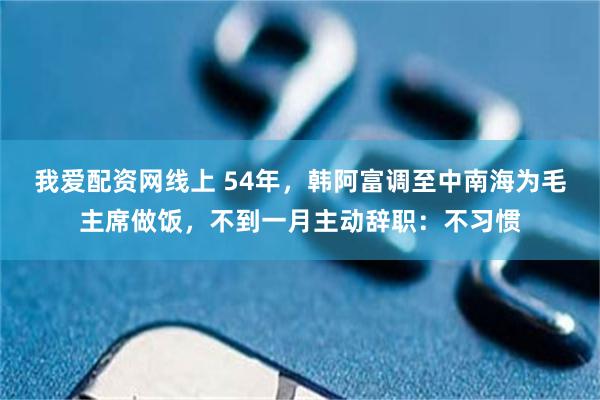 我爱配资网线上 54年，韩阿富调至中南海为毛主席做饭，不到一月主动辞职：不习惯