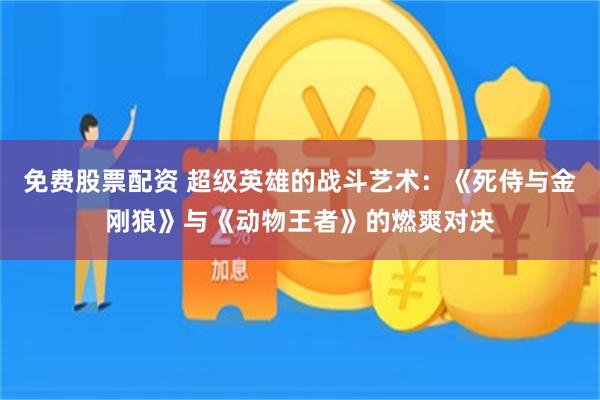 免费股票配资 超级英雄的战斗艺术：《死侍与金刚狼》与《动物王者》的燃爽对决