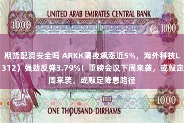 期货配资安全吗 ARKK隔夜飙涨近5%，海外科技LOF（501312）强劲反弹3.79%！重磅会议下周来袭，或敲定降息路径