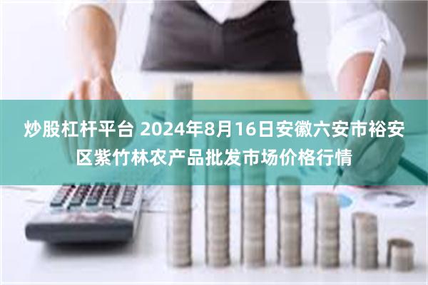 炒股杠杆平台 2024年8月16日安徽六安市裕安区紫竹林农产品批发市场价格行情