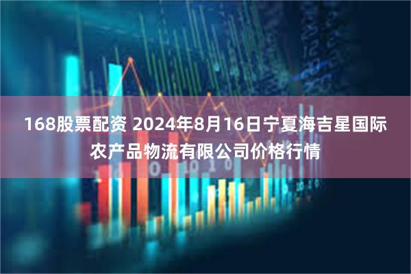 168股票配资 2024年8月16日宁夏海吉星国际农产品物流有限公司价格行情