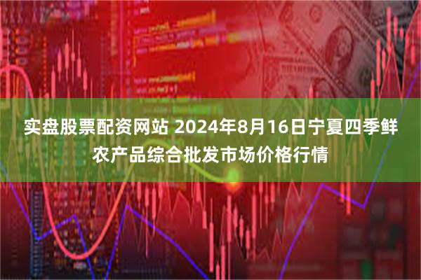 实盘股票配资网站 2024年8月16日宁夏四季鲜农产品综合批发市场价格行情