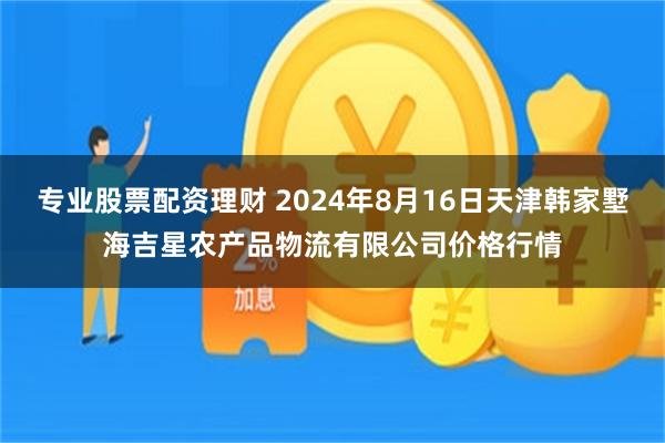 专业股票配资理财 2024年8月16日天津韩家墅海吉星农产品物流有限公司价格行情