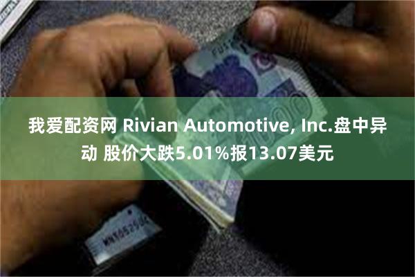 我爱配资网 Rivian Automotive, Inc.盘中异动 股价大跌5.01%报13.07美元