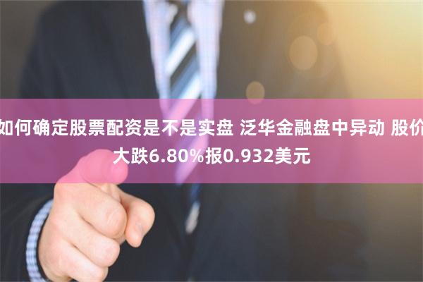 如何确定股票配资是不是实盘 泛华金融盘中异动 股价大跌6.80%报0.932美元