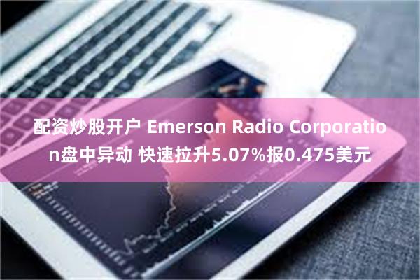 配资炒股开户 Emerson Radio Corporation盘中异动 快速拉升5.07%报0.475美元