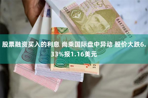 股票融资买入的利息 尚乘国际盘中异动 股价大跌6.33%报1.16美元