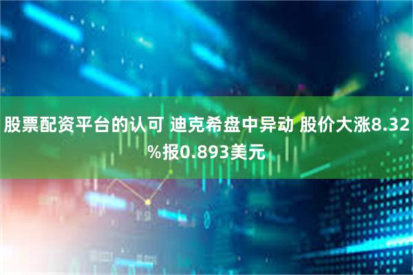 股票配资平台的认可 迪克希盘中异动 股价大涨8.32%报0.893美元