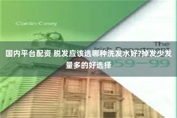 国内平台配资 脱发应该选哪种洗发水好?掉发少发量多的好选择