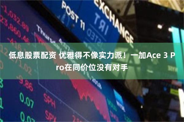 低息股票配资 优雅得不像实力派！一加Ace 3 Pro在同价位没有对手