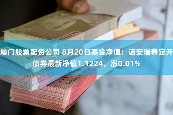 厦门股票配资公司 8月20日基金净值：诺安瑞鑫定开债券最新净值1.1224，涨0.01%