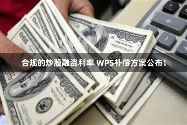 合规的炒股融资利率 WPS补偿方案公布！