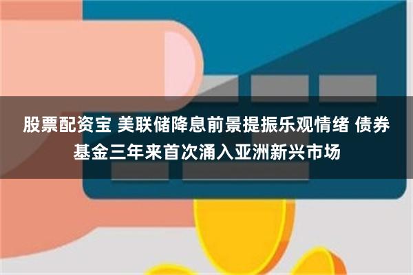 股票配资宝 美联储降息前景提振乐观情绪 债券基金三年来首次涌入亚洲新兴市场