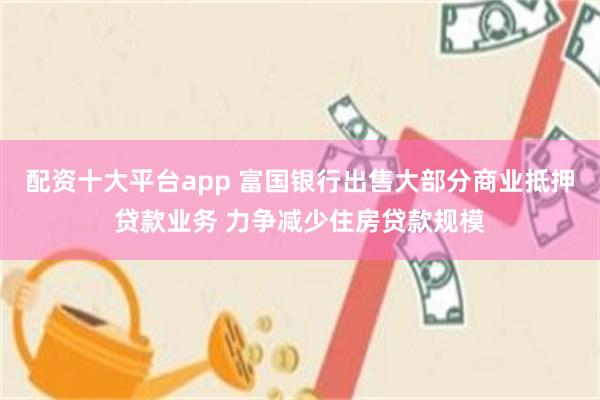 配资十大平台app 富国银行出售大部分商业抵押贷款业务 力争减少住房贷款规模