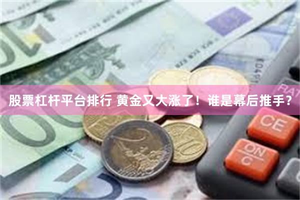 股票杠杆平台排行 黄金又大涨了！谁是幕后推手？