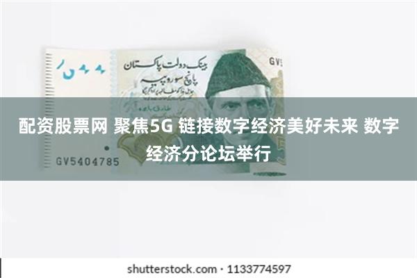 配资股票网 聚焦5G 链接数字经济美好未来 数字经济分论坛举行