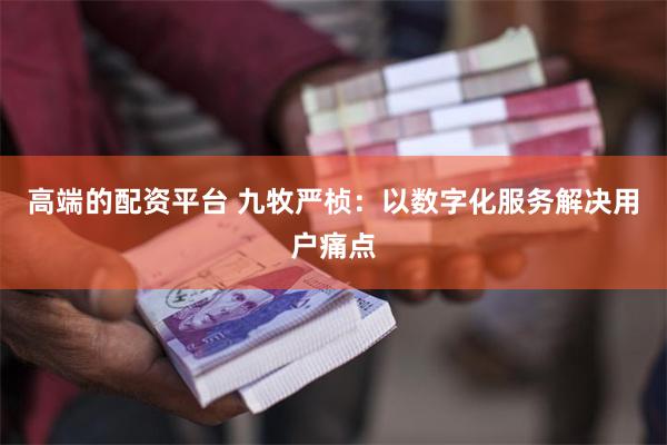 高端的配资平台 九牧严桢：以数字化服务解决用户痛点