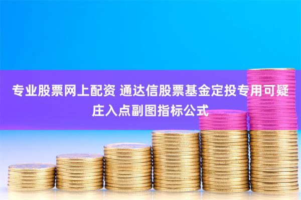 专业股票网上配资 通达信股票基金定投专用可疑庄入点副图指标公式