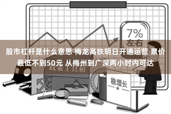 股市杠杆是什么意思 梅龙高铁明日开通运营 票价最低不到50元 从梅州到广深两小时内可达