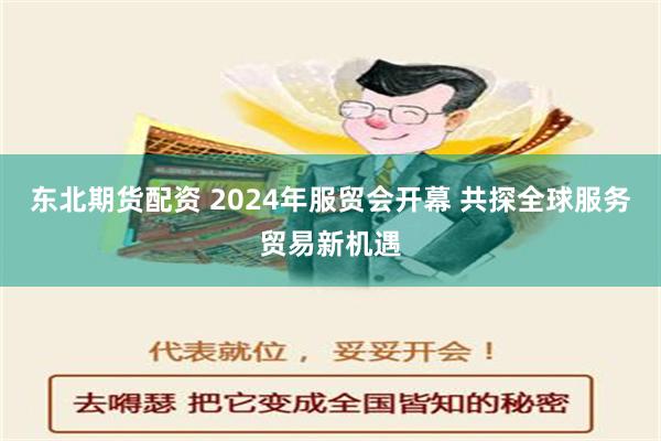 东北期货配资 2024年服贸会开幕 共探全球服务贸易新机遇