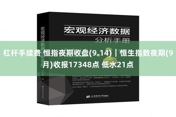 杠杆手续费 恒指夜期收盘(9.14)︱恒生指数夜期(9月)收报17348点 低水21点