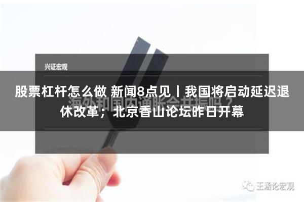 股票杠杆怎么做 新闻8点见丨我国将启动延迟退休改革；北京香山论坛昨日开幕