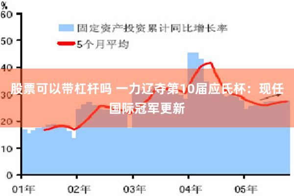 股票可以带杠杆吗 一力辽夺第10届应氏杯：现任国际冠军更新