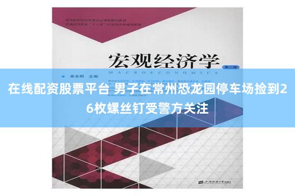 在线配资股票平台 男子在常州恐龙园停车场捡到26枚螺丝钉受警方关注