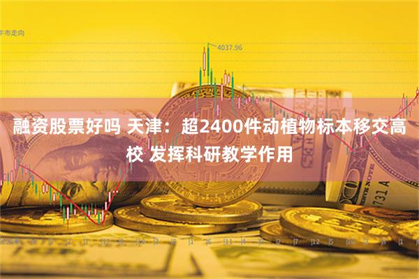 融资股票好吗 天津：超2400件动植物标本移交高校 发挥科研教学作用