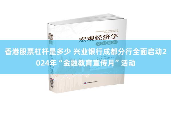 香港股票杠杆是多少 兴业银行成都分行全面启动2024年“金融教育宣传月”活动