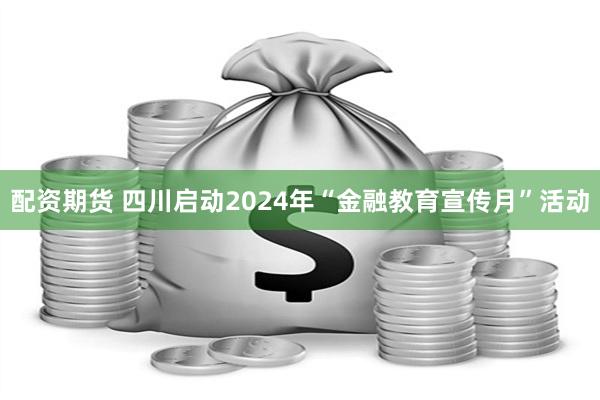 配资期货 四川启动2024年“金融教育宣传月”活动