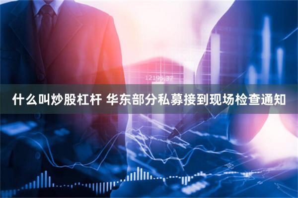 什么叫炒股杠杆 华东部分私募接到现场检查通知