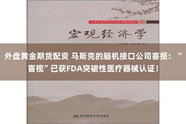 外盘黄金期货配资 马斯克的脑机接口公司喜报：“盲视”已获FDA突破性医疗器械认证！