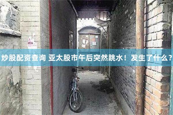 炒股配资查询 亚太股市午后突然跳水！发生了什么？