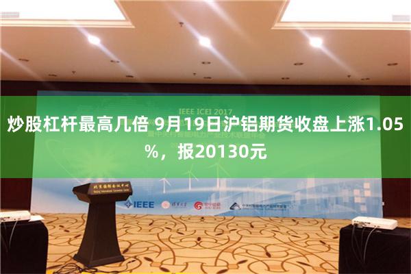 炒股杠杆最高几倍 9月19日沪铝期货收盘上涨1.05%，报20130元