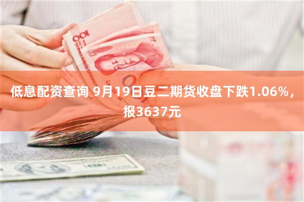 低息配资查询 9月19日豆二期货收盘下跌1.06%，报3637元