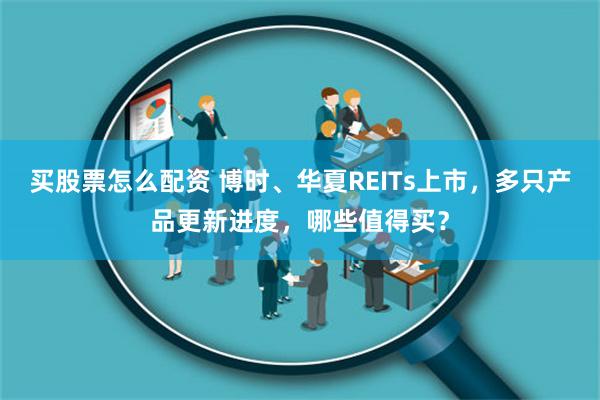 买股票怎么配资 博时、华夏REITs上市，多只产品更新进度，哪些值得买？