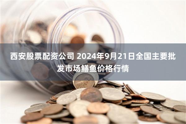 西安股票配资公司 2024年9月21日全国主要批发市场鳝鱼价格行情