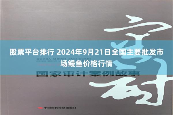 股票平台排行 2024年9月21日全国主要批发市场鳗鱼价格行情