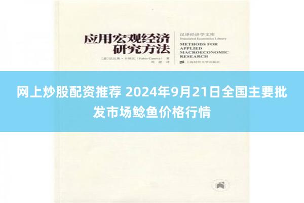 网上炒股配资推荐 2024年9月21日全国主要批发市场鲶鱼价格行情