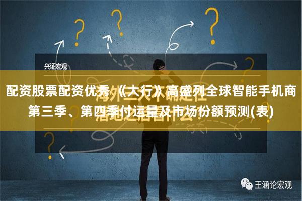 配资股票配资优秀 《大行》高盛列全球智能手机商第三季、第四季付运量及市场份额预测(表)