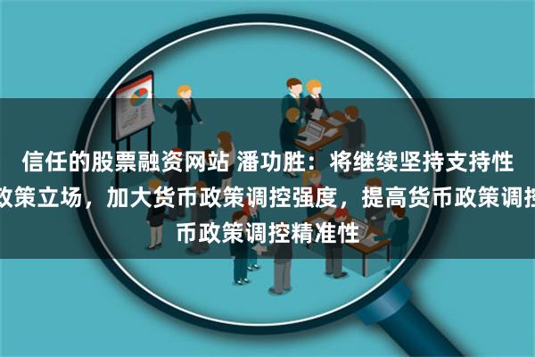 信任的股票融资网站 潘功胜：将继续坚持支持性的货币政策立场，加大货币政策调控强度，提高货币政策调控精准性