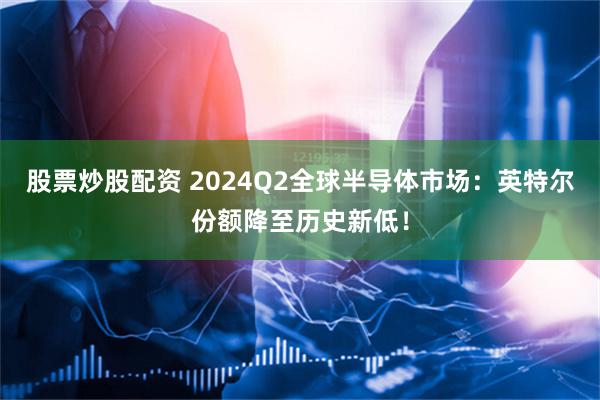 股票炒股配资 2024Q2全球半导体市场：英特尔份额降至历史新低！