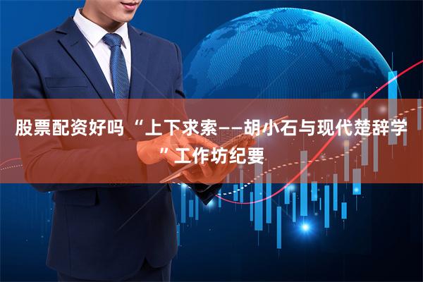 股票配资好吗 “上下求索——胡小石与现代楚辞学”工作坊纪要