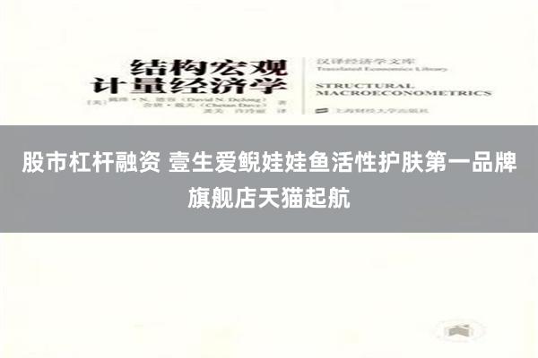 股市杠杆融资 壹生爱鲵娃娃鱼活性护肤第一品牌旗舰店天猫起航