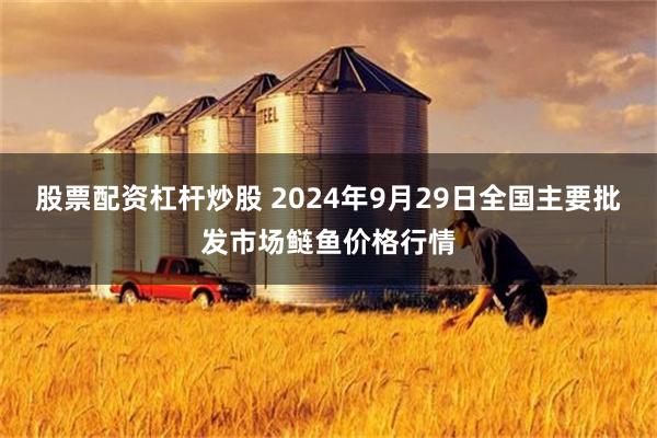 股票配资杠杆炒股 2024年9月29日全国主要批发市场鲢鱼价格行情