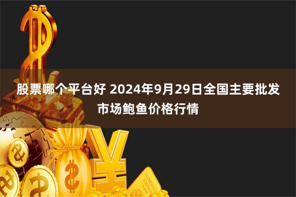 股票哪个平台好 2024年9月29日全国主要批发市场鲍鱼价格行情