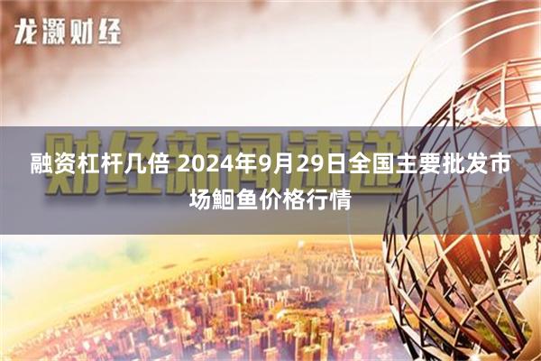 融资杠杆几倍 2024年9月29日全国主要批发市场鮰鱼价格行情